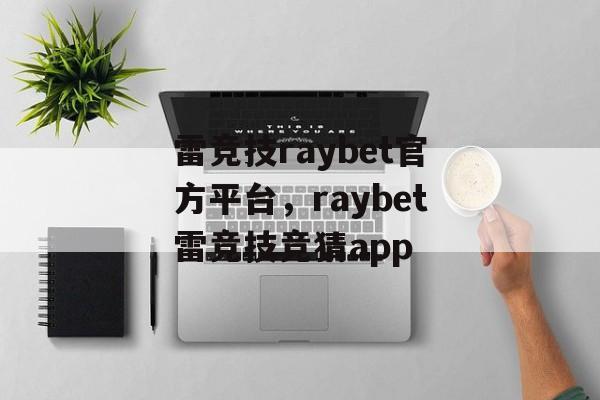 雷竞技raybet官方平台，raybet雷竞技竞猜app