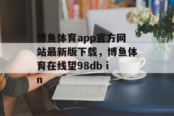 博鱼体育app官方网站最新版下载，博鱼体育在线望98db in