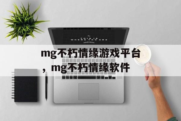 mg不朽情缘游戏平台，mg不朽情缘软件