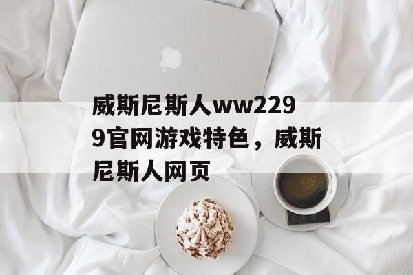 威斯尼斯人ww2299官网游戏特色，威斯尼斯人网页