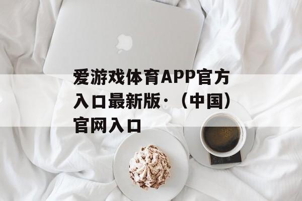 爱游戏体育APP官方入口最新版·（中国）官网入口