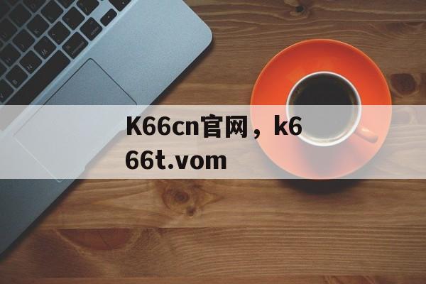 K66cn官网，k666t.vom