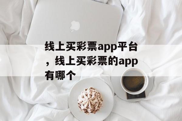 线上买彩票app平台，线上买彩票的app有哪个