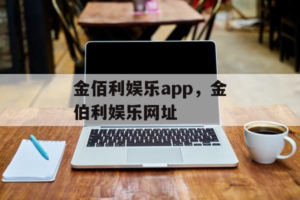 金佰利娱乐app，金伯利娱乐网址