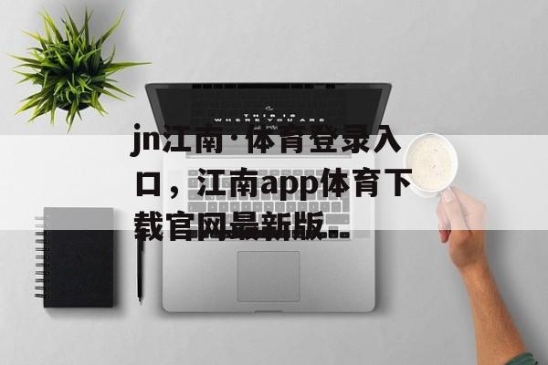 jn江南·体育登录入口，江南app体育下载官网最新版