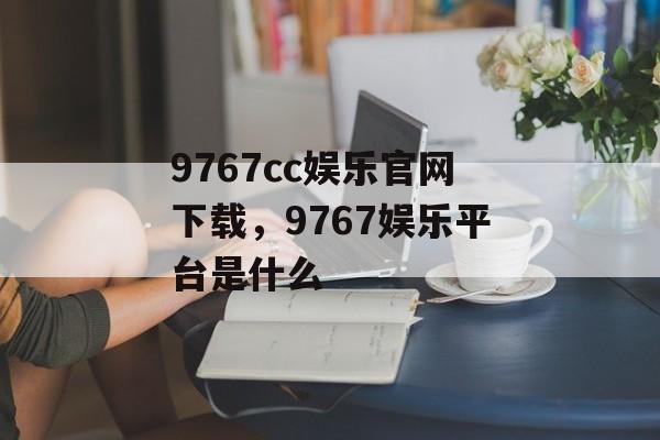 9767cc娱乐官网下载，9767娱乐平台是什么