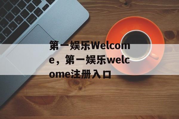 第一娱乐Welcome，第一娱乐welcome注册入口