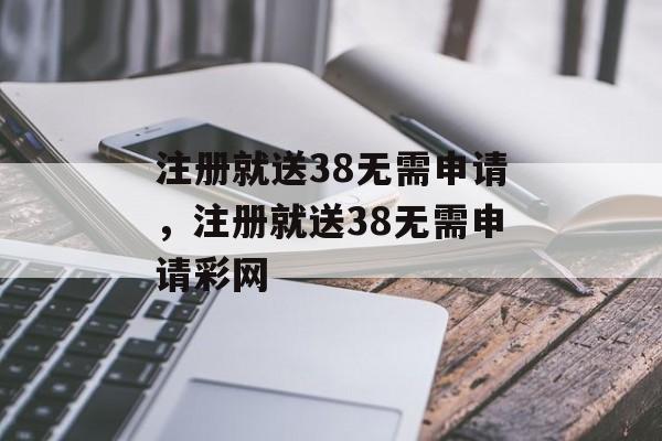 注册就送38无需申请，注册就送38无需申请彩网