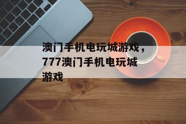 澳门手机电玩城游戏，777澳门手机电玩城游戏