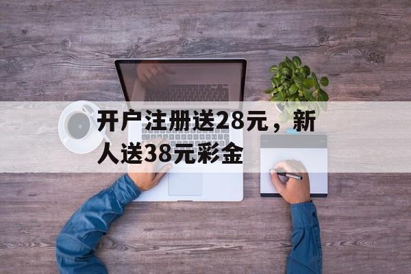 开户注册送28元，新人送38元彩金