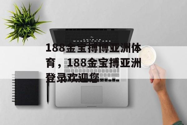 188金宝搏博亚洲体育，188金宝搏亚洲登录欢迎您