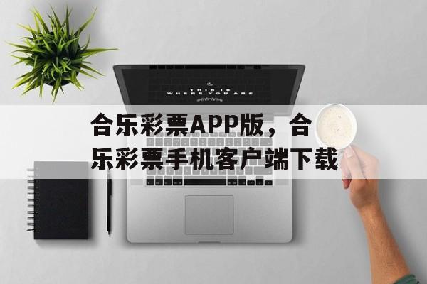 合乐彩票APP版，合乐彩票手机客户端下载