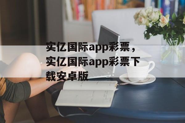 实亿国际app彩票，实亿国际app彩票下载安卓版