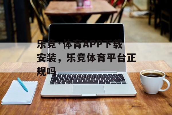 乐竞·体育APP下载安装，乐竞体育平台正规吗