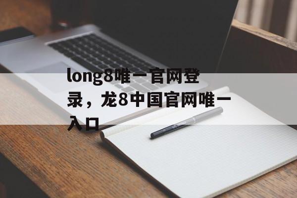 long8唯一官网登录，龙8中国官网唯一入口