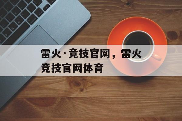 雷火·竞技官网，雷火竞技官网体育