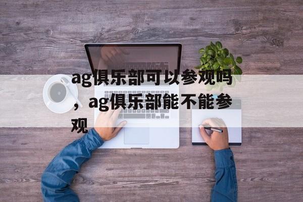 ag俱乐部可以参观吗，ag俱乐部能不能参观