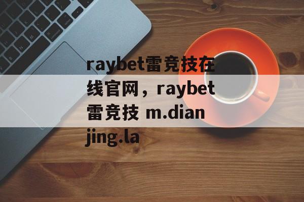 raybet雷竞技在线官网，raybet雷竞技 m.dianjing.la