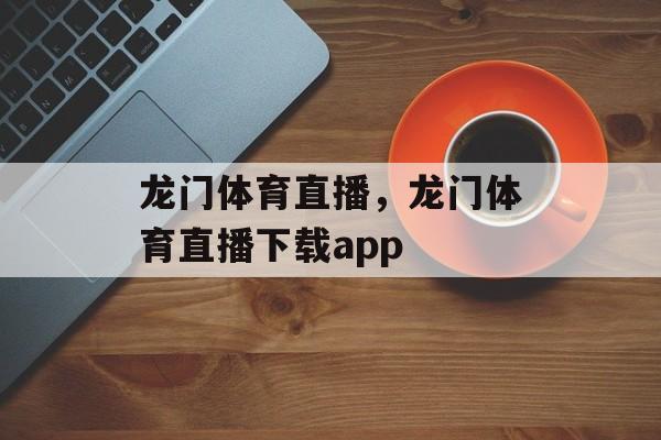 龙门体育直播，龙门体育直播下载app