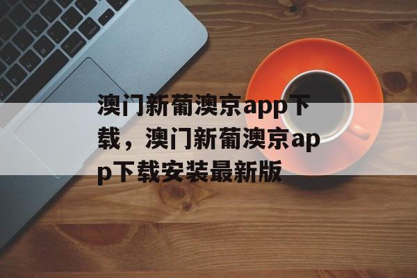 澳门新葡澳京app下载，澳门新葡澳京app下载安装最新版