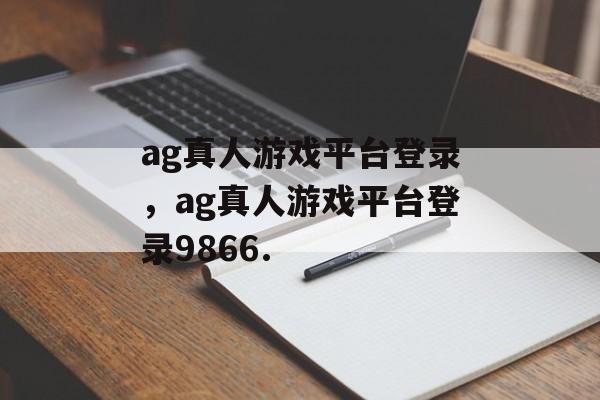 ag真人游戏平台登录，ag真人游戏平台登录9866.