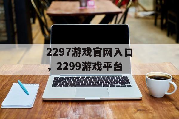 2297游戏官网入口，2299游戏平台