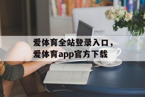 爱体育全站登录入口，爱体育app官方下载