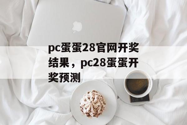 pc蛋蛋28官网开奖结果，pc28蛋蛋开奖预测