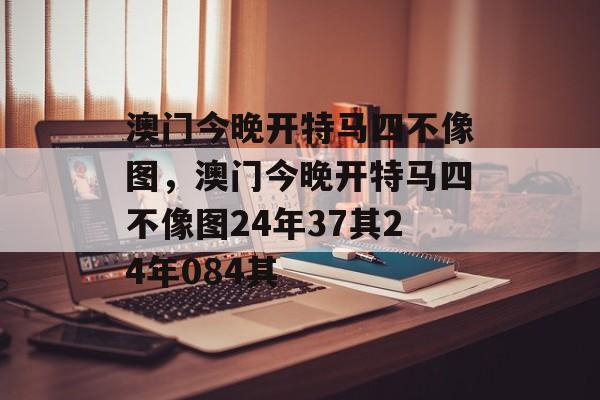 澳门今晚开特马四不像图，澳门今晚开特马四不像图24年37其24年084其