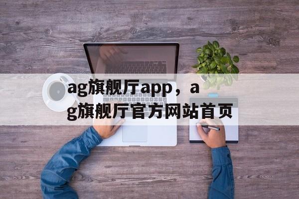 ag旗舰厅app，ag旗舰厅官方网站首页