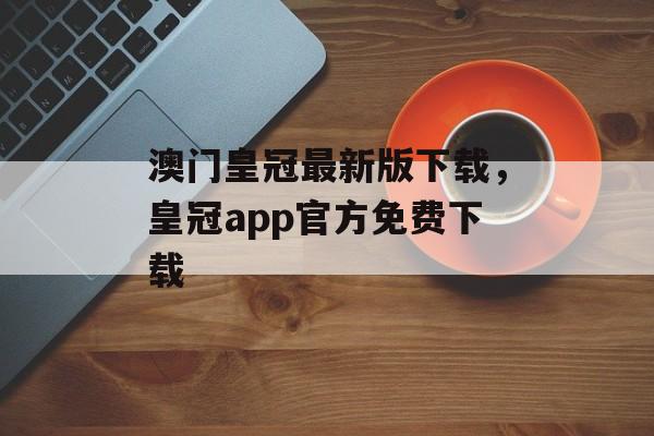 澳门皇冠最新版下载，皇冠app官方免费下载