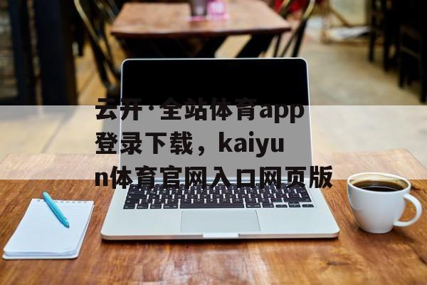 云开·全站体育app登录下载，kaiyun体育官网入口网页版