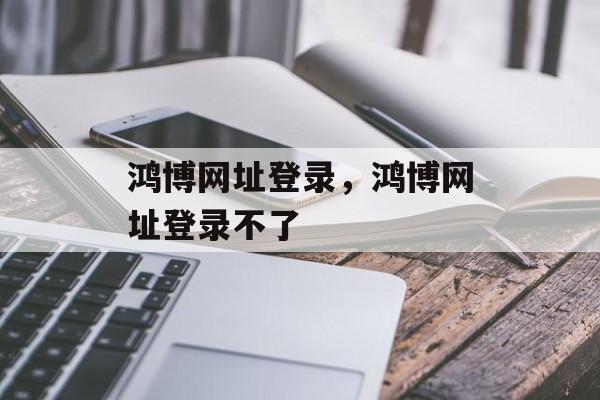 鸿博网址登录，鸿博网址登录不了