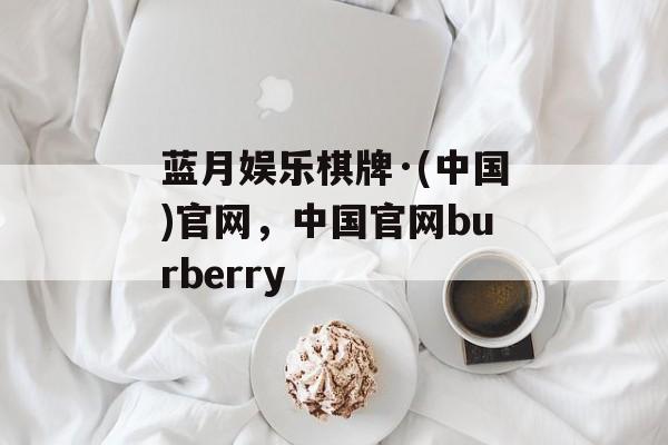 蓝月娱乐棋牌·(中国)官网，中国官网burberry