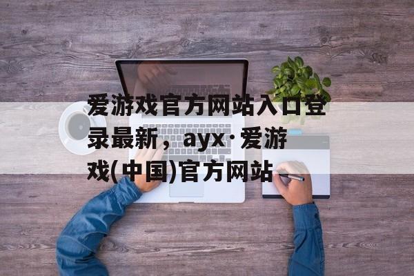 爱游戏官方网站入口登录最新，ayx·爱游戏(中国)官方网站