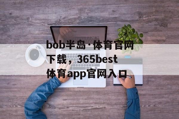 bob半岛·体育官网下载，365best体育app官网入口