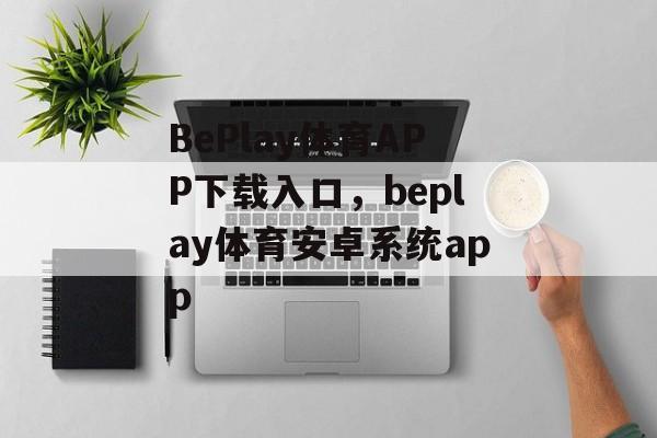 BePlay体育APP下载入口，beplay体育安卓系统app