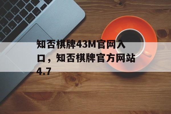 知否棋牌43M官网入口，知否棋牌官方网站4.7