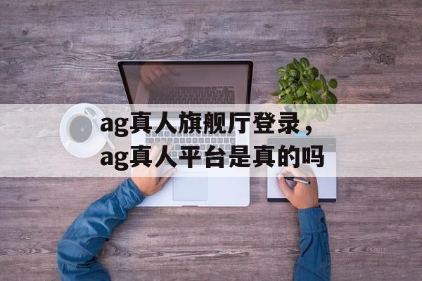 ag真人旗舰厅登录，ag真人平台是真的吗