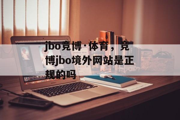 jbo竞博·体育，竞博jbo境外网站是正规的吗