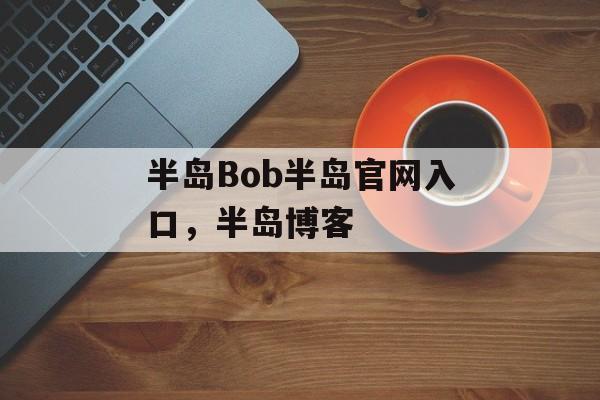 半岛Bob半岛官网入口，半岛博客