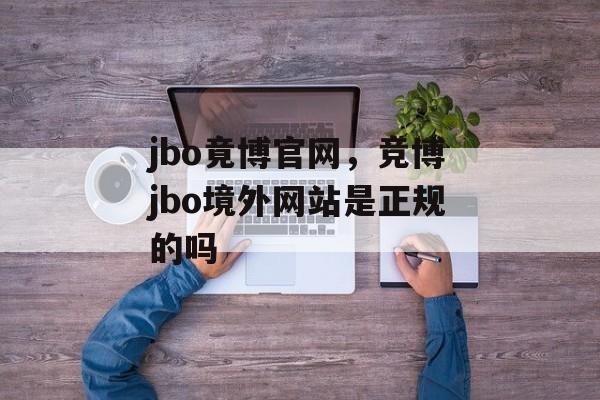 jbo竟博官网，竞博jbo境外网站是正规的吗