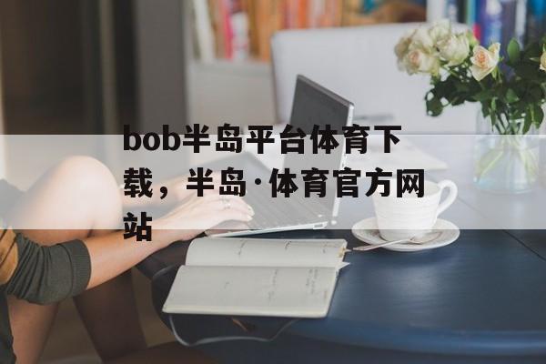 bob半岛平台体育下载，半岛·体育官方网站