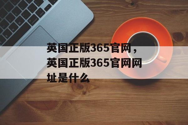 英国正版365官网，英国正版365官网网址是什么